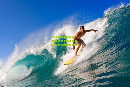 CBA赛季半程观察，格局高大上提速升级 裁判争议痼疾何时休