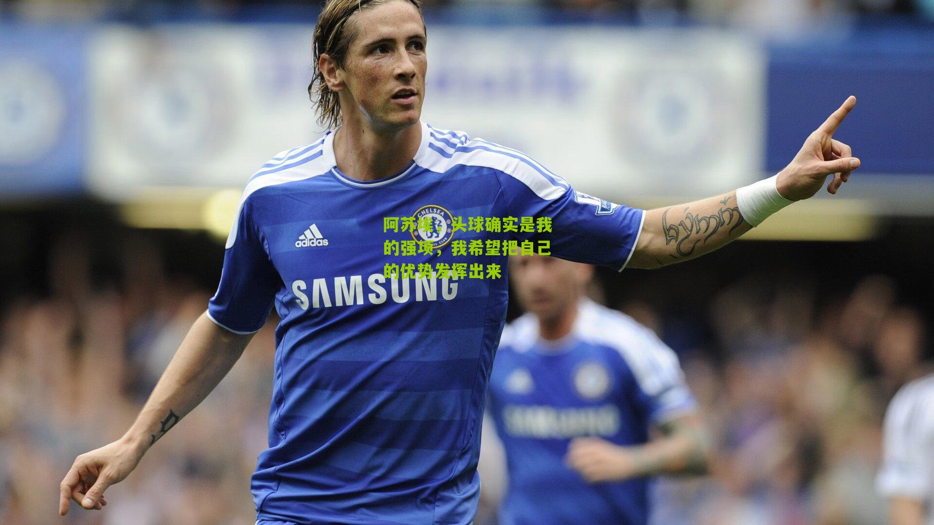 阿苏埃,头球确实是我的强项,我希望把自己的优势发挥出来