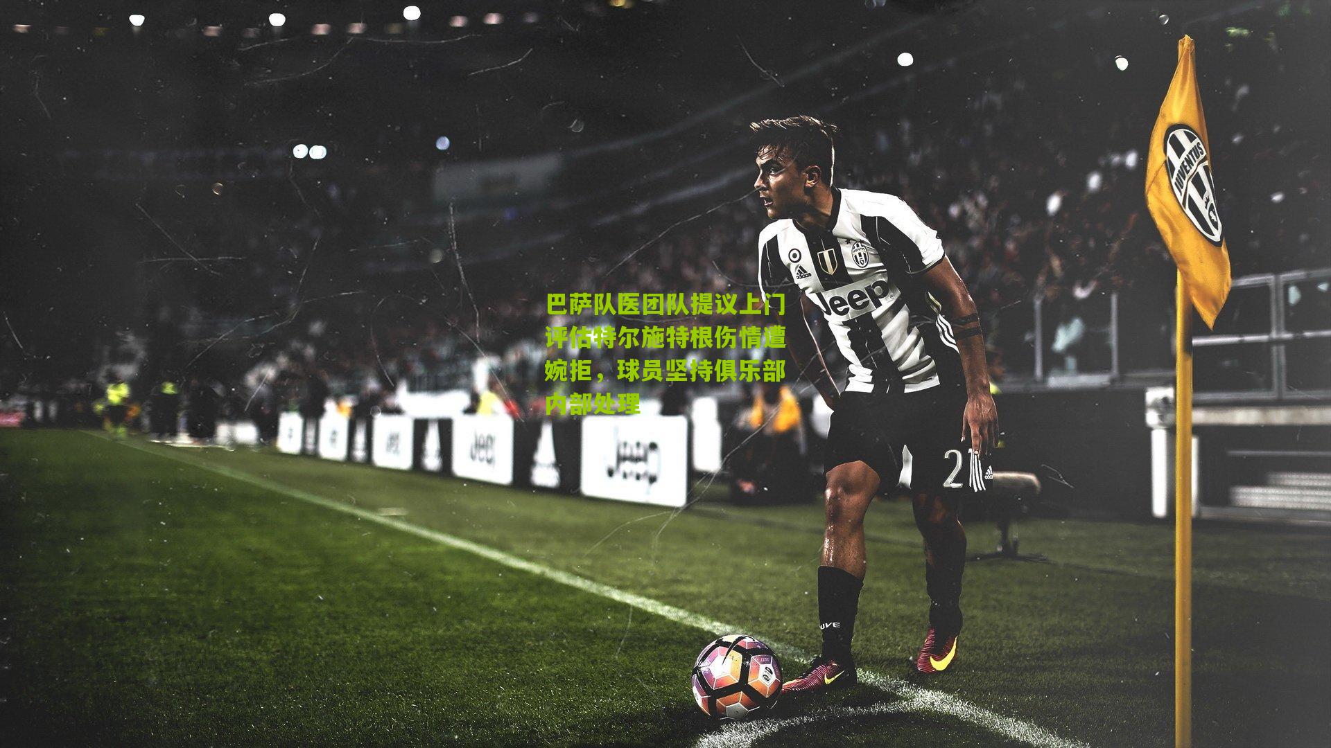 巴萨队医团队提议上门评估特尔施特根伤情遭婉拒，球员坚持俱乐部内部处理