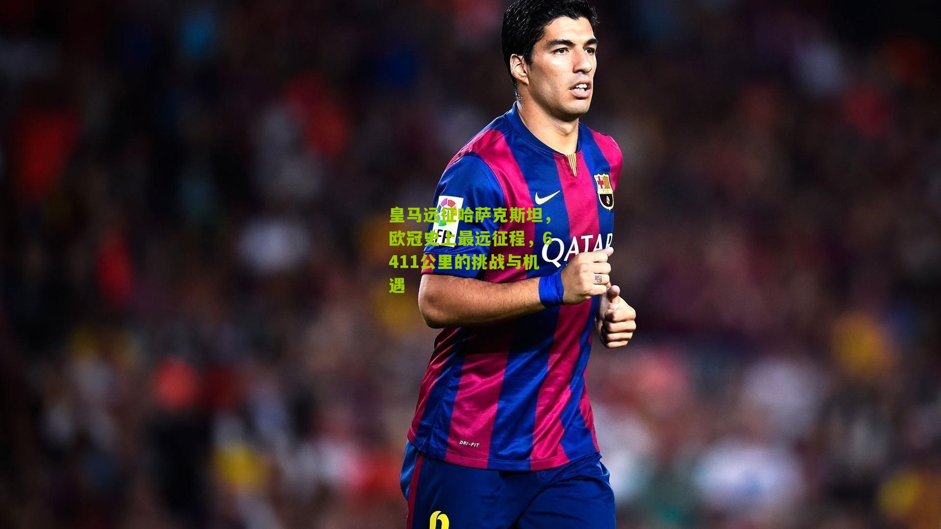 皇马远征哈萨克斯坦，欧冠史上最远征程，6411公里的挑战与机遇