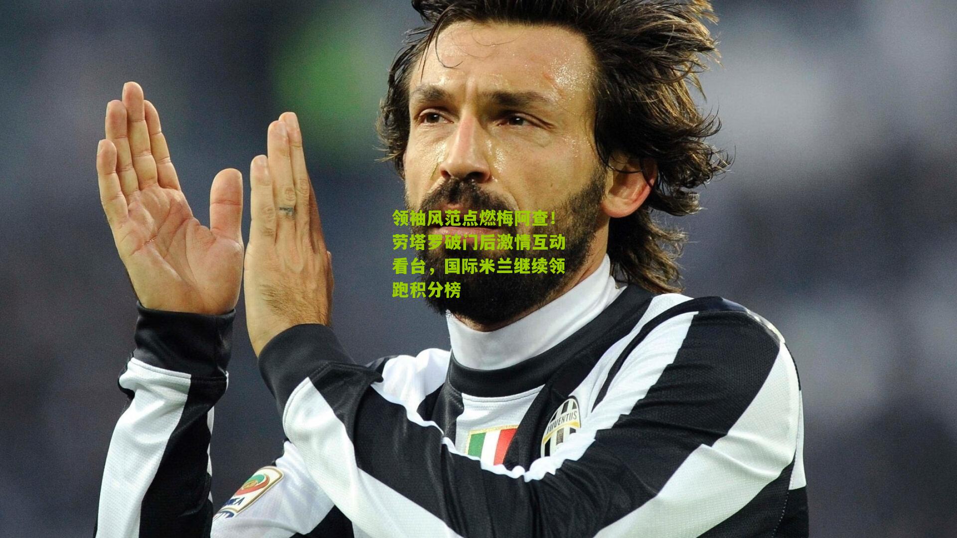 领袖风范点燃梅阿查!劳塔罗破门后激情互动看台,国际米兰继续领跑积分榜