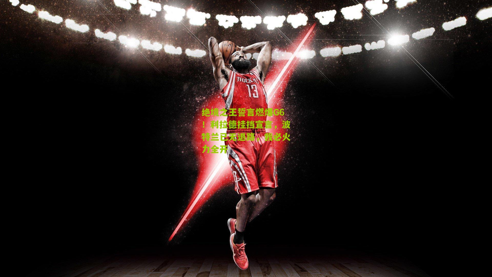 绝境之王誓言燃爆G6!利拉德挂挡宣言,波特兰已无退路,我必火力全开