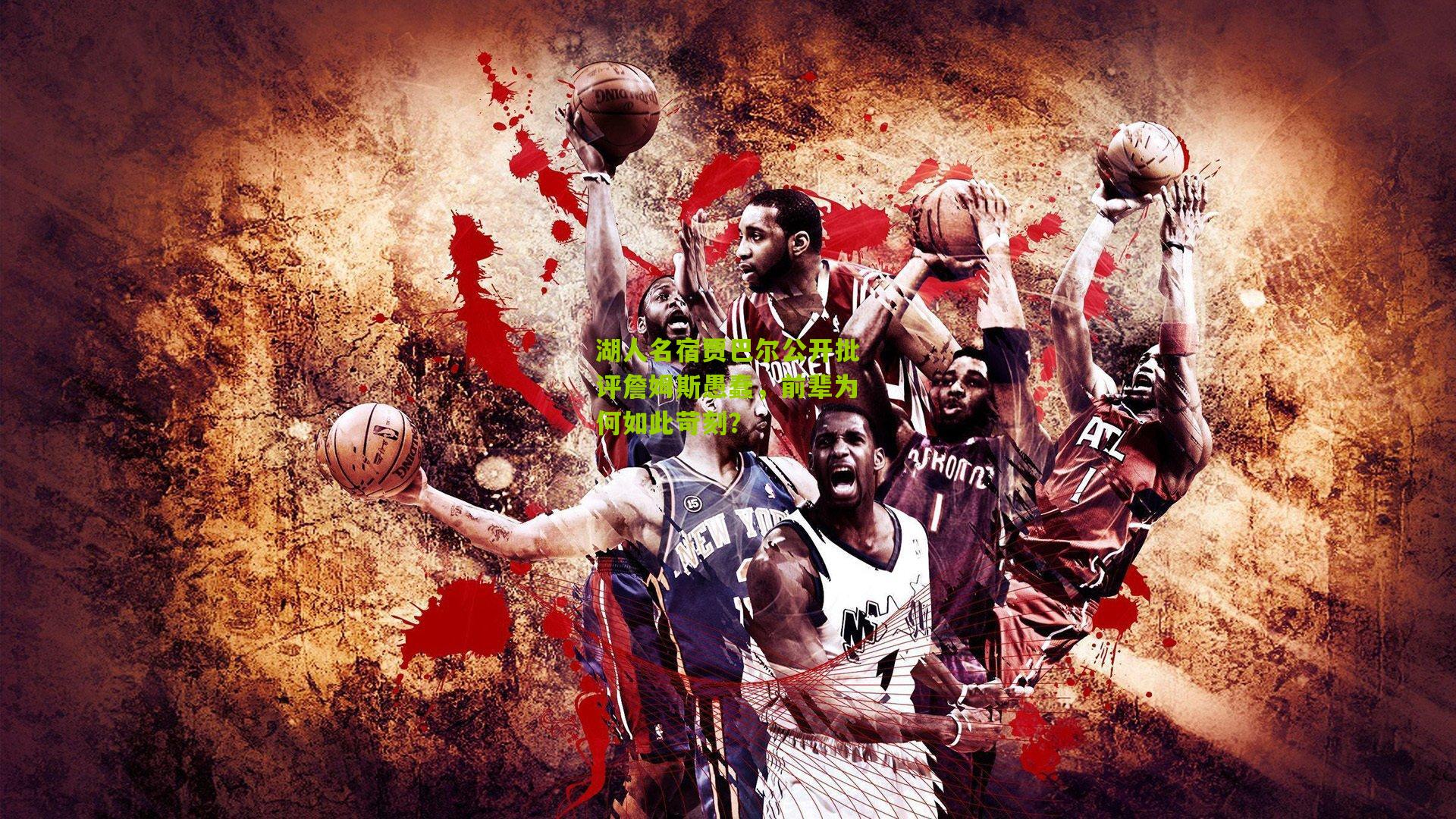 湖人名宿贾巴尔公开批评詹姆斯愚蠢,前辈为何如此苛刻?