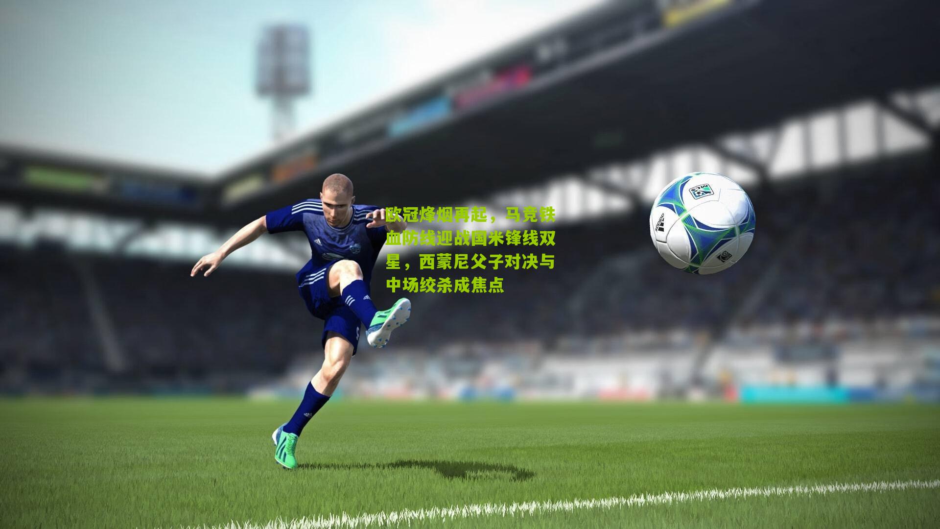 欧冠烽烟再起，马竞铁血防线迎战国米锋线双星，西蒙尼父子对决与中场绞杀成焦点