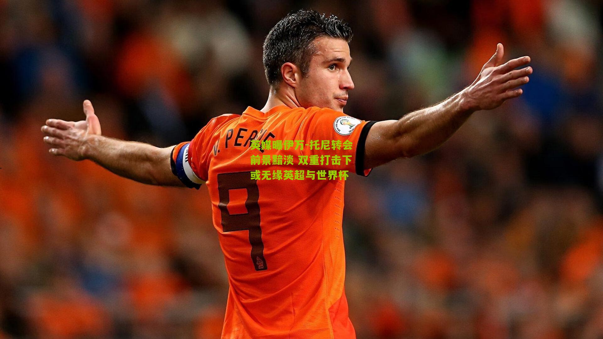 英媒曝伊万-托尼转会前景黯淡 双重打击下或无缘英超与世界杯