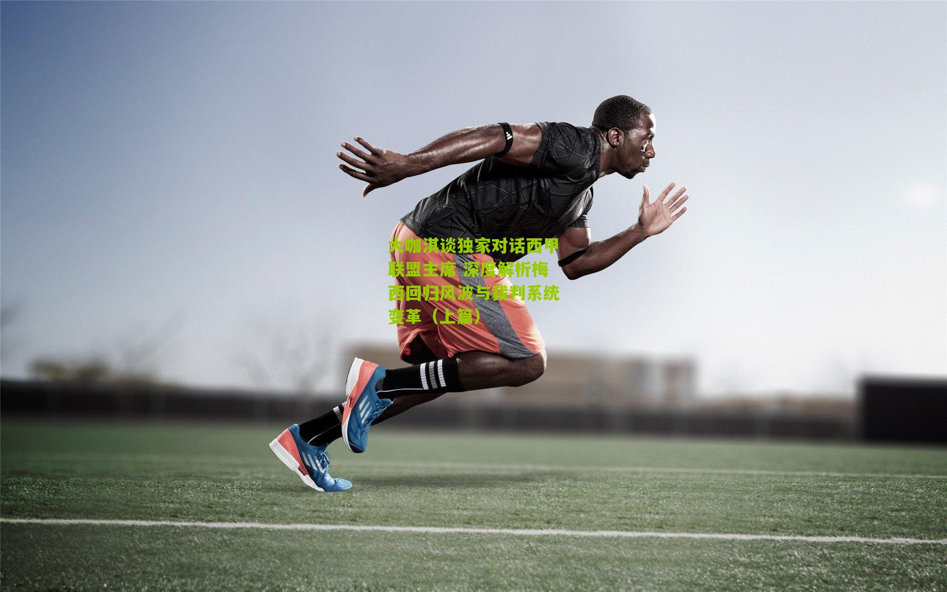 大咖淇谈独家对话西甲联盟主席 深度解析梅西回归风波与裁判系统变革（上篇）