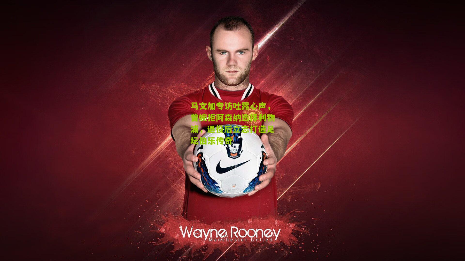 马文加专访吐露心声，曾婉拒阿森纳选择利物浦，退役后立志打造足坛伯乐传奇